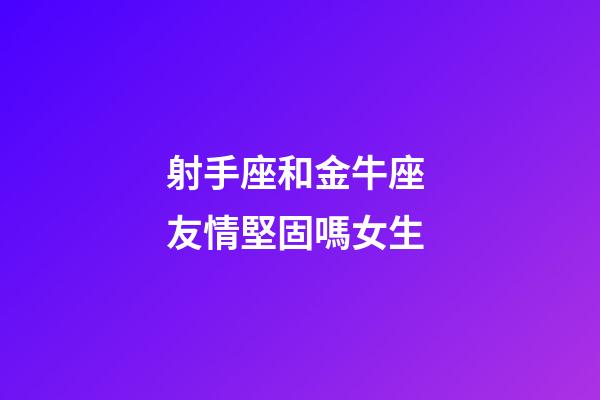 射手座和金牛座 友情堅固嗎女生-第1張-星座運勢-玄機派